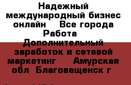 Надежный международный бизнес-онлайн. - Все города Работа » Дополнительный заработок и сетевой маркетинг   . Амурская обл.,Благовещенск г.